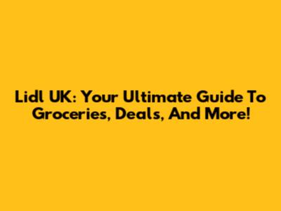 Lidl UK: Your Ultimate Guide To Groceries, Deals, And More!
