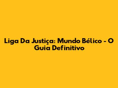 Liga Da Justiça: Mundo Bélico - O Guia Definitivo