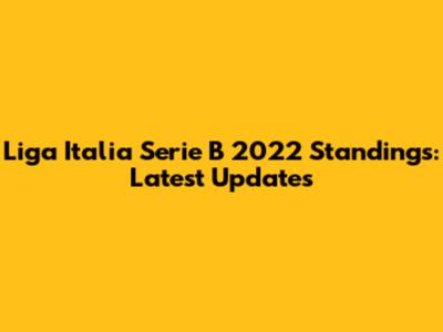 Liga Italia Serie B 2022 Standings: Latest Updates