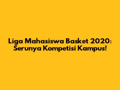 Liga Mahasiswa Basket 2020: Serunya Kompetisi Kampus!