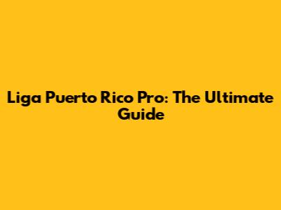 Liga Puerto Rico Pro: The Ultimate Guide