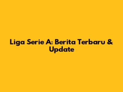 Liga Serie A: Berita Terbaru & Update
