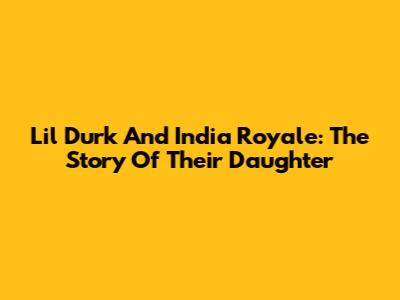 Lil Durk And India Royale: The Story Of Their Daughter