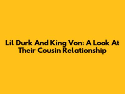 Lil Durk And King Von: A Look At Their Cousin Relationship