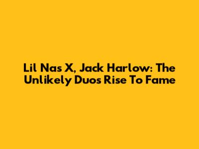 Lil Nas X, Jack Harlow: The Unlikely Duo's Rise To Fame