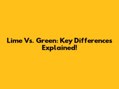 Lime Vs. Green: Key Differences Explained!