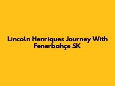 Lincoln Henrique's Journey With Fenerbahçe SK