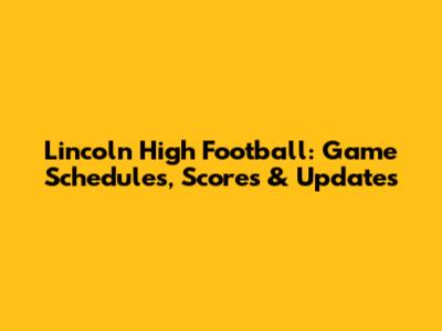 Lincoln High Football: Game Schedules, Scores & Updates
