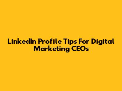 LinkedIn Profile Tips For Digital Marketing CEOs