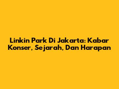 Linkin Park Di Jakarta: Kabar Konser, Sejarah, Dan Harapan