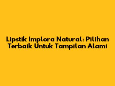 Lipstik Implora Natural: Pilihan Terbaik Untuk Tampilan Alami