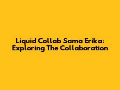 Liquid Collab Sama Erika: Exploring The Collaboration