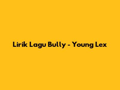 Lirik Lagu "Bully" - Young Lex
