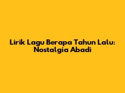 Lirik Lagu Berapa Tahun Lalu: Nostalgia Abadi