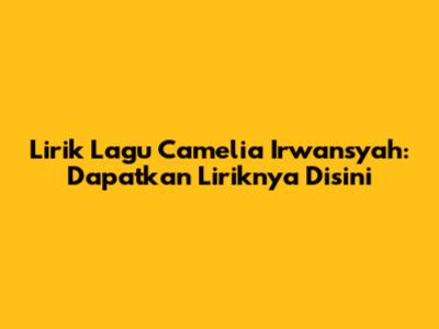 Lirik Lagu Camelia Irwansyah: Dapatkan Liriknya Disini