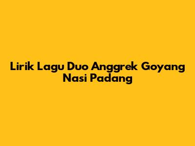 Lirik Lagu Duo Anggrek Goyang Nasi Padang