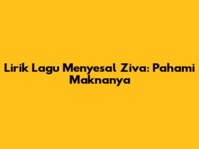 Lirik Lagu Menyesal Ziva: Pahami Maknanya