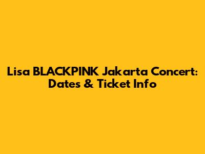 Lisa BLACKPINK Jakarta Concert: Dates & Ticket Info
