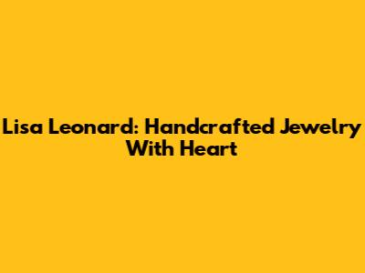 Lisa Leonard: Handcrafted Jewelry With Heart