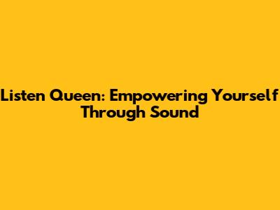 Listen Queen: Empowering Yourself Through Sound
