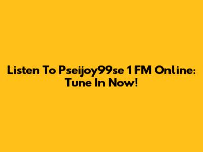Listen To Pseijoy99se 1 FM Online: Tune In Now!