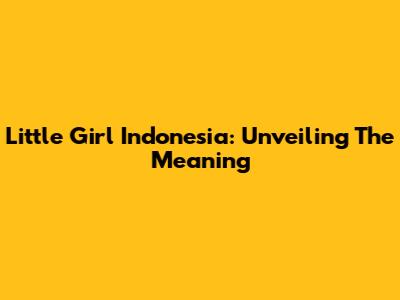 Little Girl Indonesia: Unveiling The Meaning