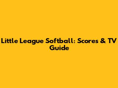 Little League Softball: Scores & TV Guide