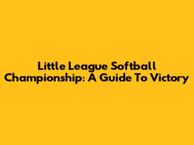 Little League Softball Championship: A Guide To Victory