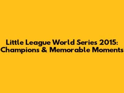 Little League World Series 2015: Champions & Memorable Moments