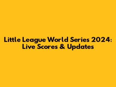 Little League World Series 2024: Live Scores & Updates