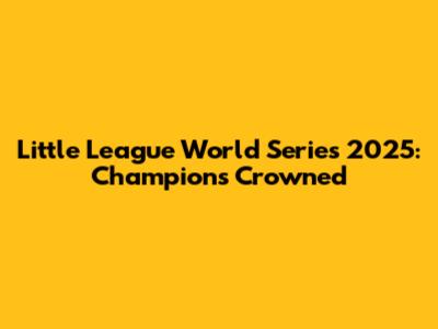 Little League World Series 2025: Champions Crowned