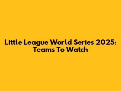Little League World Series 2025: Teams To Watch