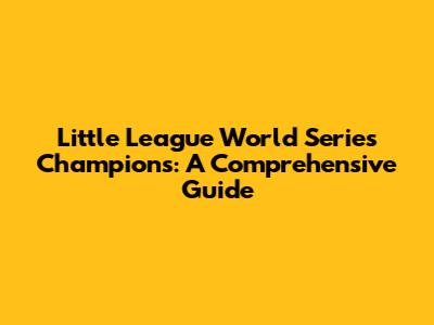 Little League World Series Champions: A Comprehensive Guide