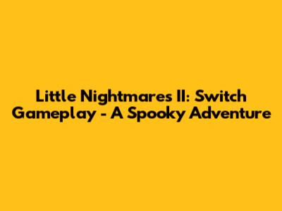 Little Nightmares II: Switch Gameplay - A Spooky Adventure