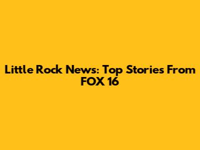 Little Rock News: Top Stories From FOX 16