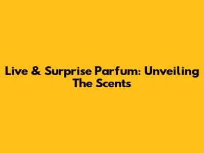 Live & Surprise Parfum: Unveiling The Scents