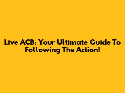 Live ACB: Your Ultimate Guide To Following The Action!