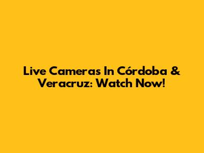 Live Cameras In Córdoba & Veracruz: Watch Now!