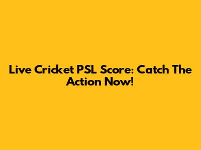 Live Cricket PSL Score: Catch The Action Now!