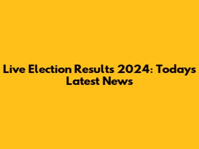 Live Election Results 2024: Today's Latest News