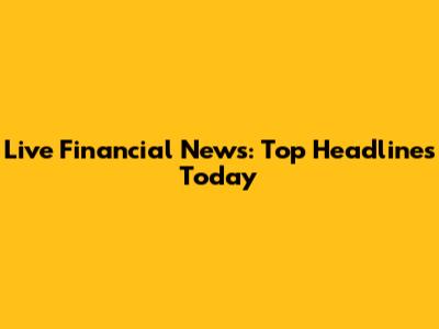 Live Financial News: Top Headlines Today