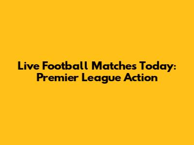 Live Football Matches Today: Premier League Action