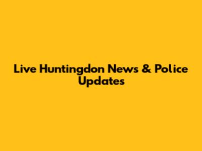 Live Huntingdon News & Police Updates