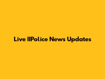Live IIPolice News Updates
