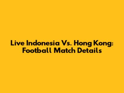 Live Indonesia Vs. Hong Kong: Football Match Details