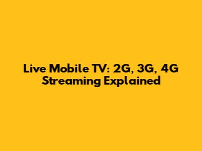 Live Mobile TV: 2G, 3G, 4G Streaming Explained