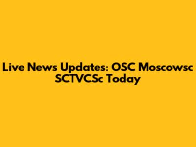 Live News Updates: OSC Moscowsc SCTVCSc Today
