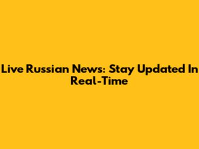 Live Russian News: Stay Updated In Real-Time