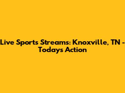 Live Sports Streams: Knoxville, TN - Today's Action