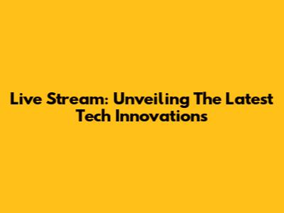 Live Stream: Unveiling The Latest Tech Innovations